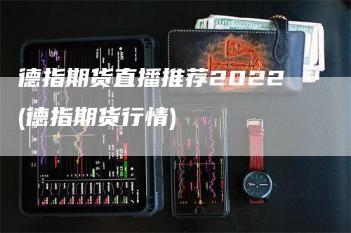 德指期货直播推荐2022(德指期货行情)
