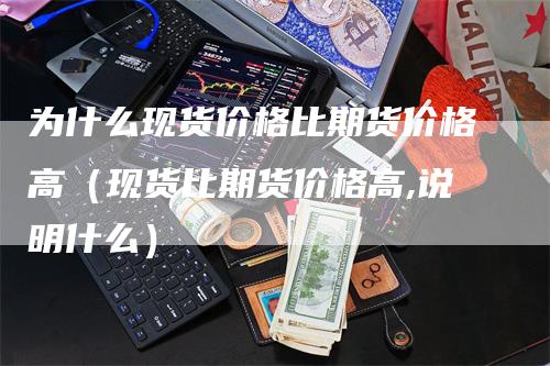 为什么现货价格比期货价格高(现货比期货价格高,说明什么)