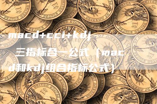macd+cci+kdj 三指标合一公式（macd和kdj组合指标公式）