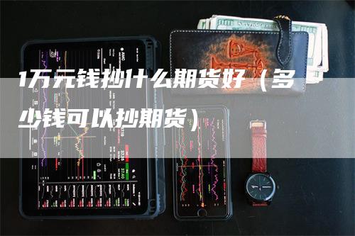 1万元钱抄什么期货好（多少钱可以抄期货）