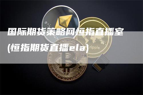 国际期货策略网恒指直播室(恒指期货直播ela)
