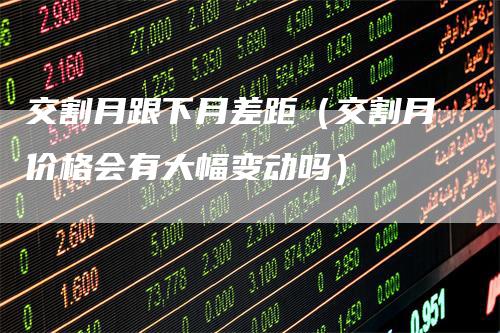 交割月跟下月差距（交割月价格会有大幅变动吗）