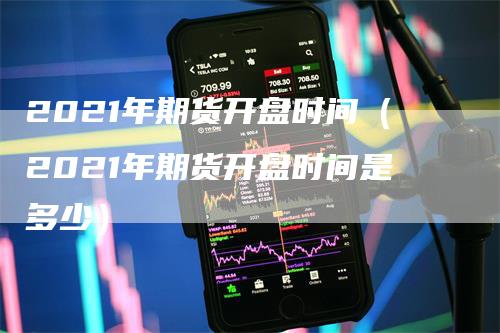 2021年期货开盘时间（2021年期货开盘时间是多少）
