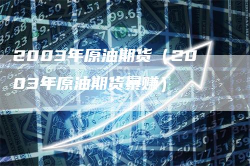 2003年原油期货（2003年原油期货暴赚）