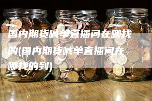 国内期货喊单直播间在哪找的(国内期货喊单直播间在哪找的到)