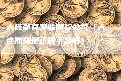 大连都有哪些期货公司（大连期货是正规平台吗）