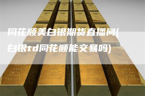 同花顺美白银期货直播间(白银td同花顺能交易吗)