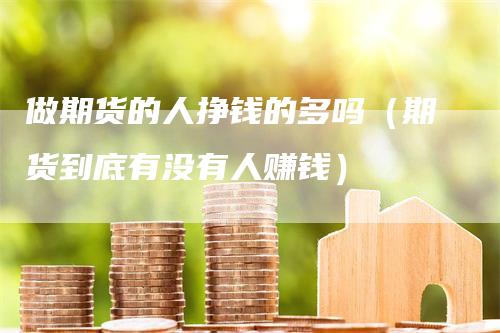 做期货的人挣钱的多吗（期货到底有没有人赚钱）