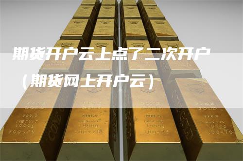 期货开户云上点了二次开户（期货网上开户云）
