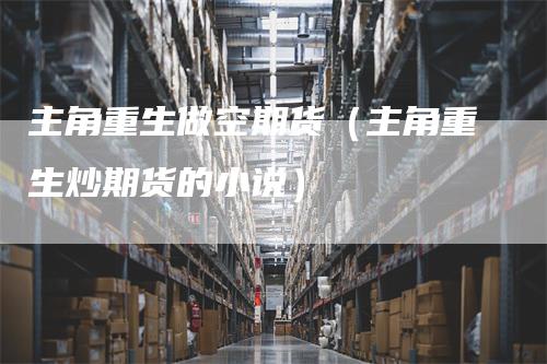 主角重生做空期货(主角重生炒期货的小说)