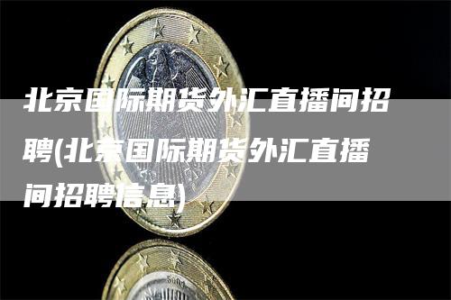 北京国际期货外汇直播间招聘(北京国际期货外汇直播间招聘信息)