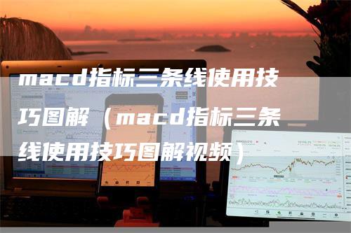 macd指标三条线使用技巧图解（macd指标三条线使用技巧图解视频）