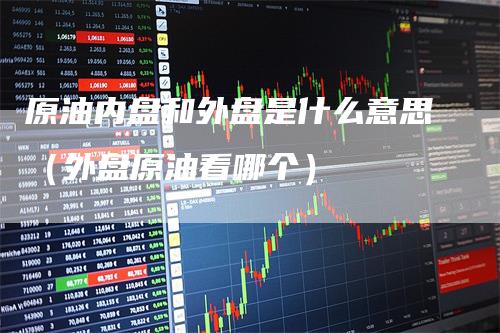 原油内盘和外盘是什么意思（外盘原油看哪个）