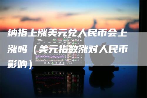 纳指上涨美元兑人民币会上涨吗（美元指数涨对人民币影响）