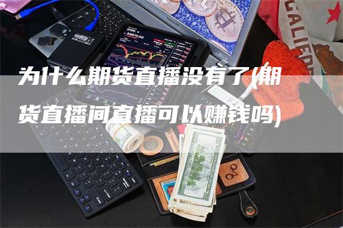 为什么期货直播没有了(期货直播间直播可以赚钱吗)