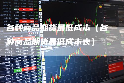 各种商品期货最低成本(各种商品期货最低成本表)