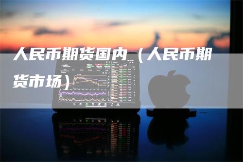 人民币期货国内(人民币期货市场)
