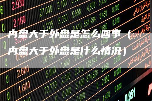 内盘大于外盘是怎么回事（内盘大于外盘是什么情况）