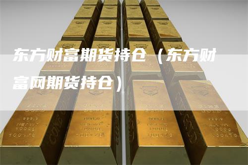 东方财富期货持仓（东方财富网期货持仓）