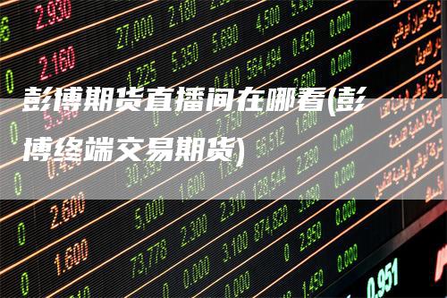 彭博期货直播间在哪看(彭博终端交易期货)
