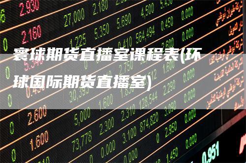 寰球期货直播室课程表(环球国际期货直播室)