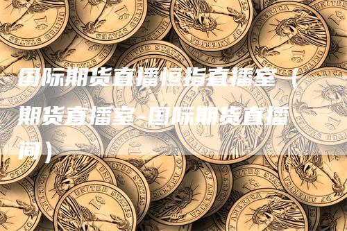 国际期货直播恒指直播室（期货直播室-国际期货直播间）