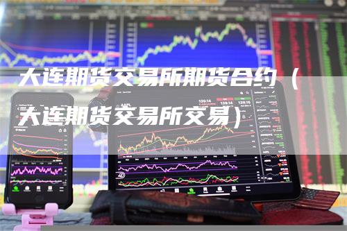 大连期货交易所期货合约（大连期货交易所交易）