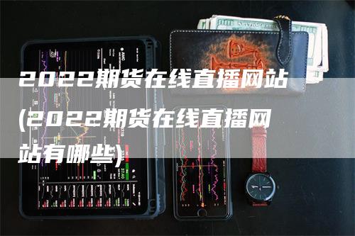 2022期货在线直播网站(2022期货在线直播网站有哪些)