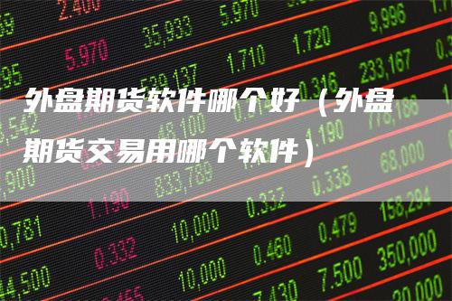 外盘期货软件哪个好（外盘期货交易用哪个软件）