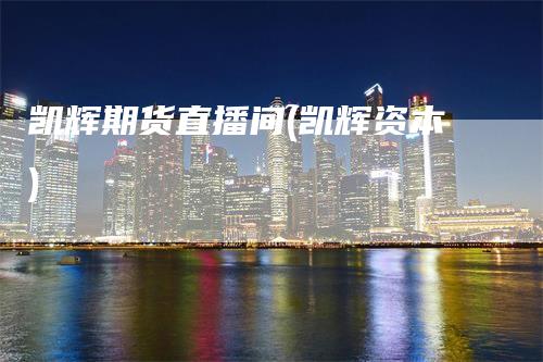 凯辉期货直播间(凯辉资本)