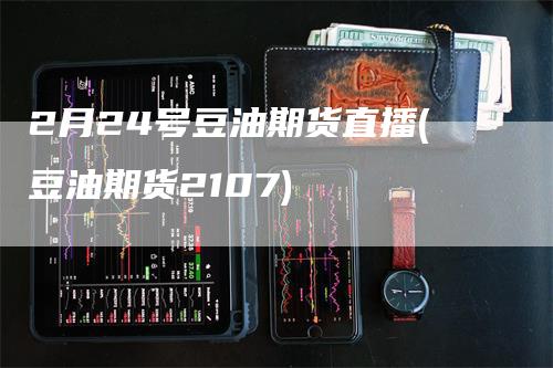 2月24号豆油期货直播(豆油期货2107)