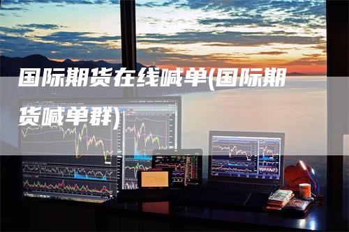 国际期货在线喊单(国际期货喊单群)