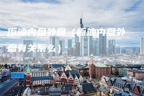 原油内盘外盘（原油内盘外盘有关系么）