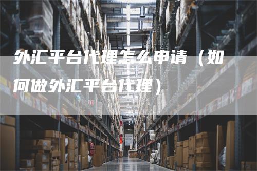 外汇平台代理怎么申请（如何做外汇平台代理）