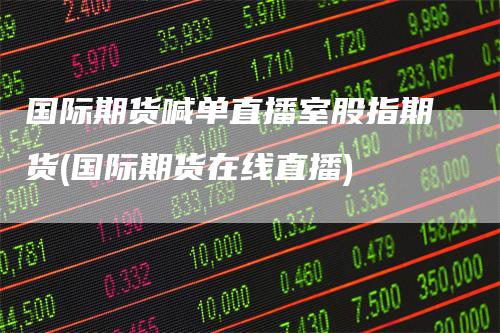 国际期货喊单直播室股指期货(国际期货在线直播)