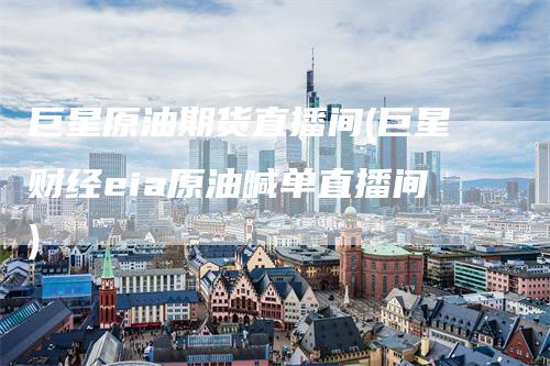 巨星原油期货直播间(巨星财经eia原油喊单直播间)