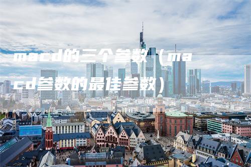 macd的三个参数（macd参数的最佳参数）