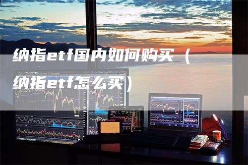 纳指etf国内如何购买（纳指etf怎么买）