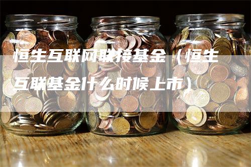 恒生互联网联接基金（恒生互联基金什么时候上市）
