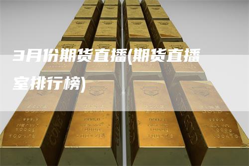 3月份期货直播(期货直播室排行榜)
