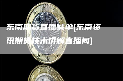东南期货直播喊单(东南资讯期货技术讲解直播间)