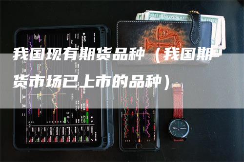 我国现有期货品种（我国期货市场已上市的品种）