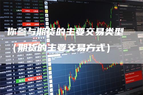 你参与期货的主要交易类型（期货的主要交易方式）