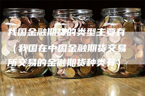 我国金融期货的类型主要有（我国在中国金融期货交易所交易的金融期货种类有）