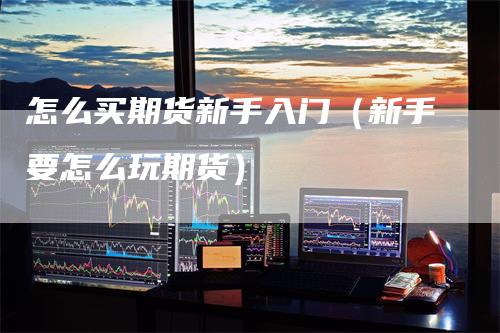 怎么买期货新手入门（新手要怎么玩期货）