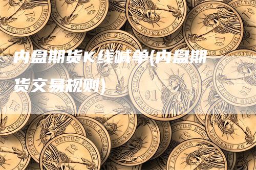 内盘期货K线喊单(内盘期货交易规则)