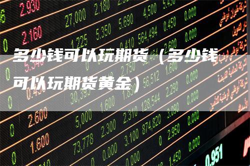 多少钱可以玩期货（多少钱可以玩期货黄金）