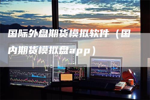 国际外盘期货模拟软件（国内期货模拟盘app）