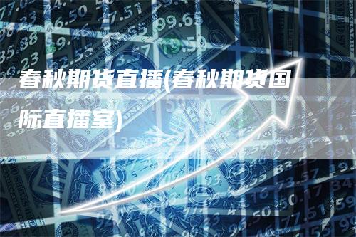 春秋期货直播(春秋期货国际直播室)