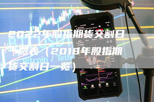 2022年股指期货交割日一览表（2018年股指期货交割日一览）